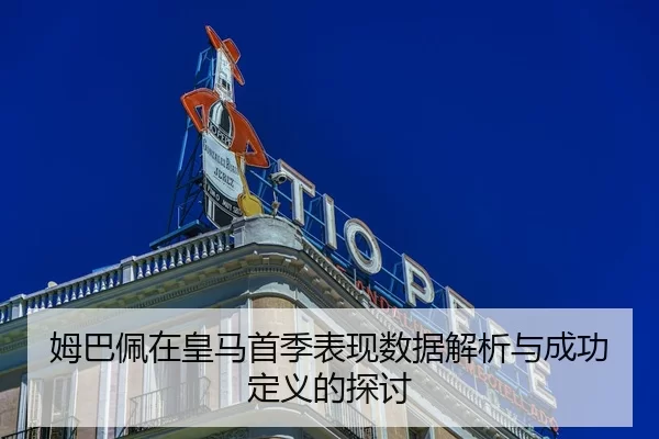 姆巴佩在皇马首季表现数据解析与成功定义的探讨