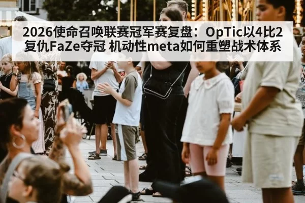 2026使命召唤联赛冠军赛复盘:OpTic以4比2复仇FaZe夺冠 机动性meta如何重塑战术体系