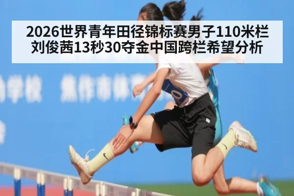 2026世界青年田径锦标赛男子110米栏刘俊茜13秒30夺金中国跨栏希望分析