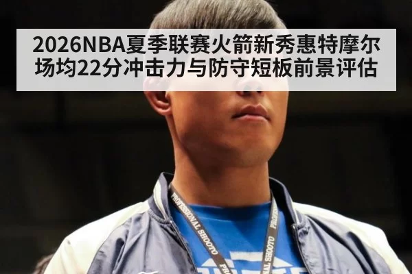 2026NBA夏季联赛火箭新秀惠特摩尔场均22分冲击力与防守短板前景评估