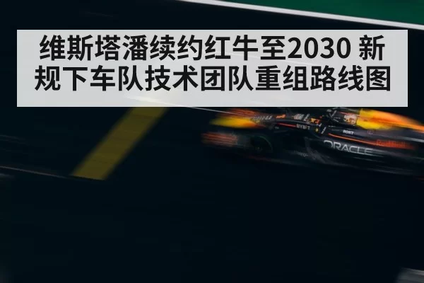 维斯塔潘续约红牛至2030 新规下车队技术团队重组路线图