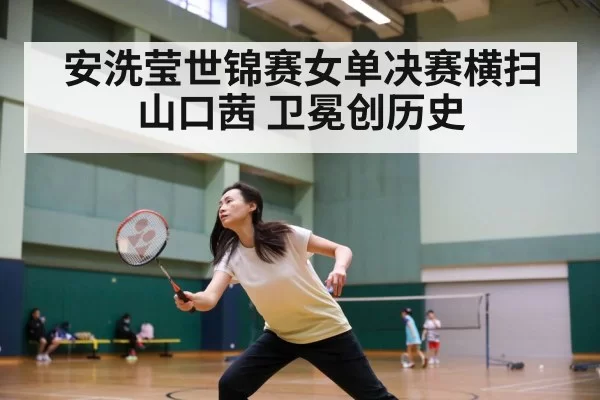 安洗莹世锦赛女单决赛横扫山口茜 卫冕创历史